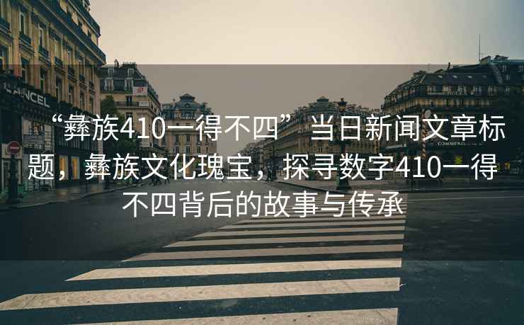 “彝族410一得不四”當日新聞文章標題，彝族文化瑰寶，探尋數(shù)字410一得不四背后的故事與傳承