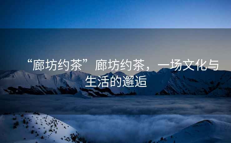“廊坊約茶”廊坊約茶，一場文化與生活的邂逅