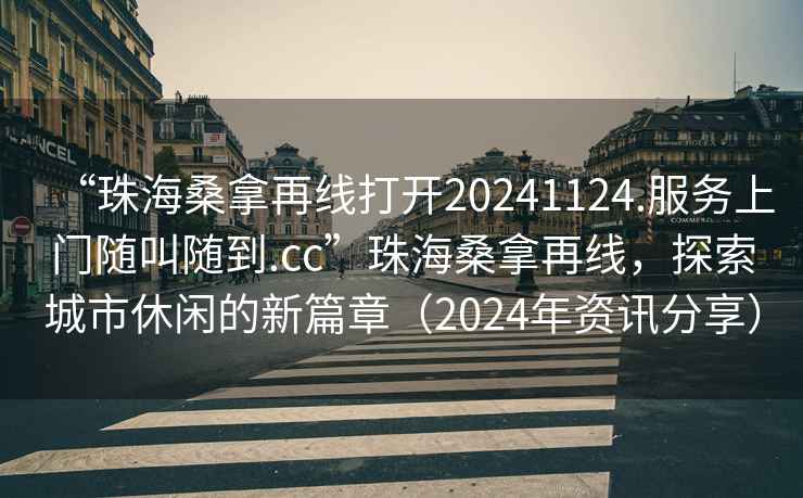 “珠海桑拿再線打開(kāi)20241124.服務(wù)上門隨叫隨到.cc”珠海桑拿再線，探索城市休閑的新篇章（2024年資訊分享）
