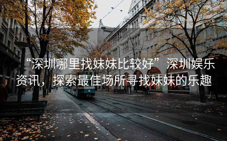 “深圳哪里找妹妹比較好”深圳娛樂資訊，探索最佳場(chǎng)所尋找妹妹的樂趣