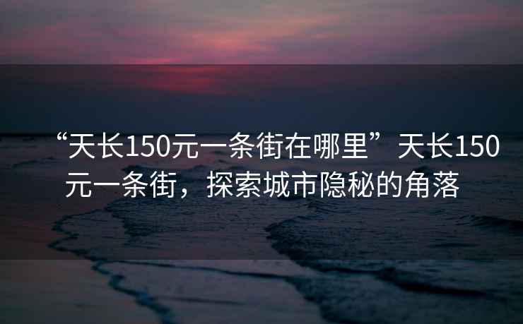 “天長150元一條街在哪里”天長150元一條街，探索城市隱秘的角落