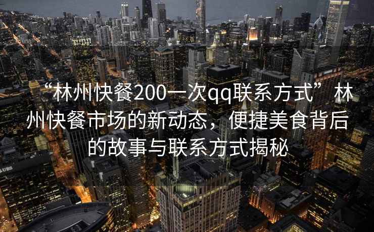 “林州快餐200一次qq聯(lián)系方式”林州快餐市場的新動(dòng)態(tài)，便捷美食背后的故事與聯(lián)系方式揭秘