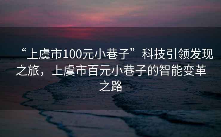 “上虞市100元小巷子”科技引領(lǐng)發(fā)現(xiàn)之旅，上虞市百元小巷子的智能變革之路
