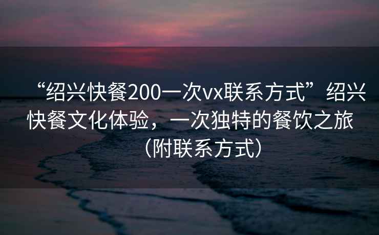 “紹興快餐200一次vx聯(lián)系方式”紹興快餐文化體驗(yàn)，一次獨(dú)特的餐飲之旅（附聯(lián)系方式）