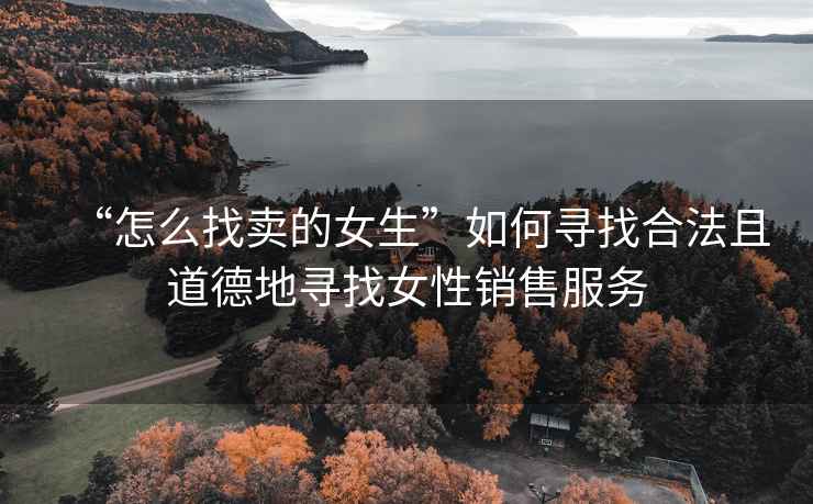 “怎么找賣(mài)的女生”如何尋找合法且道德地尋找女性銷(xiāo)售服務(wù)