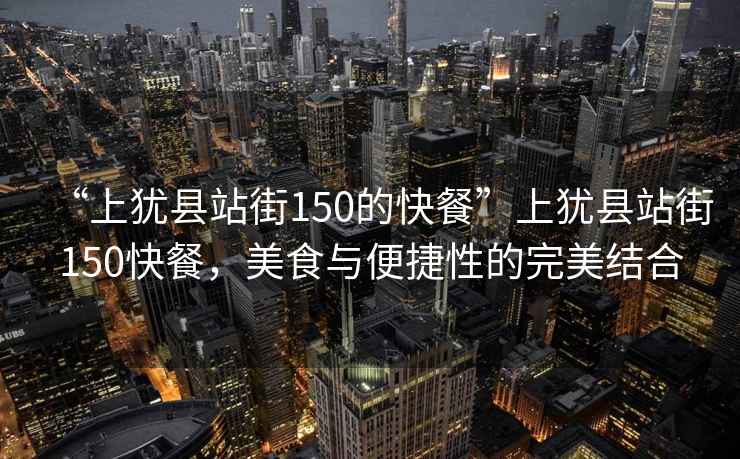 “上猶縣站街150的快餐”上猶縣站街150快餐，美食與便捷性的完美結(jié)合
