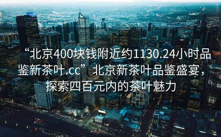 “北京400塊錢(qián)附近約1130.24小時(shí)品鑒新茶葉.cc”北京新茶葉品鑒盛宴，探索四百元內(nèi)的茶葉魅力