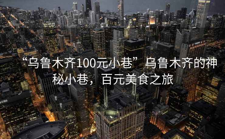“烏魯木齊100元小巷”烏魯木齊的神秘小巷，百元美食之旅