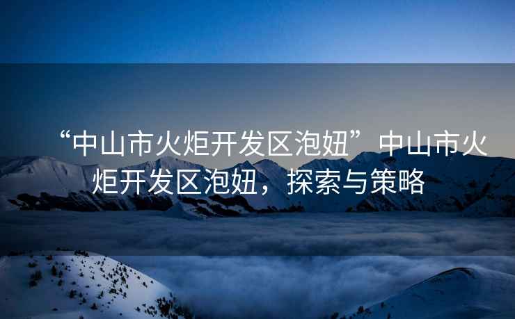 “中山市火炬開發(fā)區(qū)泡妞”中山市火炬開發(fā)區(qū)泡妞，探索與策略