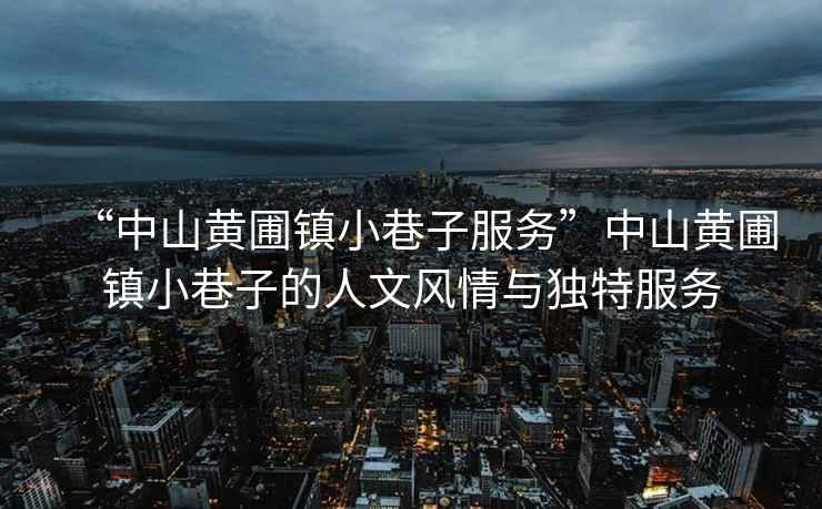 “中山黃圃鎮(zhèn)小巷子服務(wù)”中山黃圃鎮(zhèn)小巷子的人文風(fēng)情與獨(dú)特服務(wù)