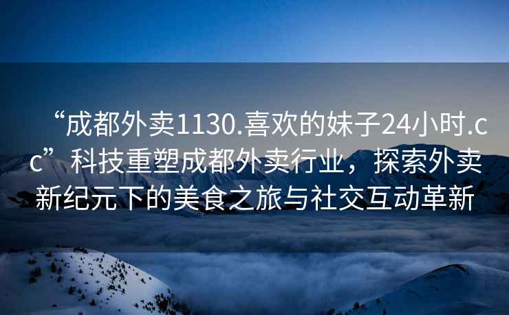 “成都外賣1130.喜歡的妹子24小時.cc”科技重塑成都外賣行業(yè)，探索外賣新紀元下的美食之旅與社交互動革新