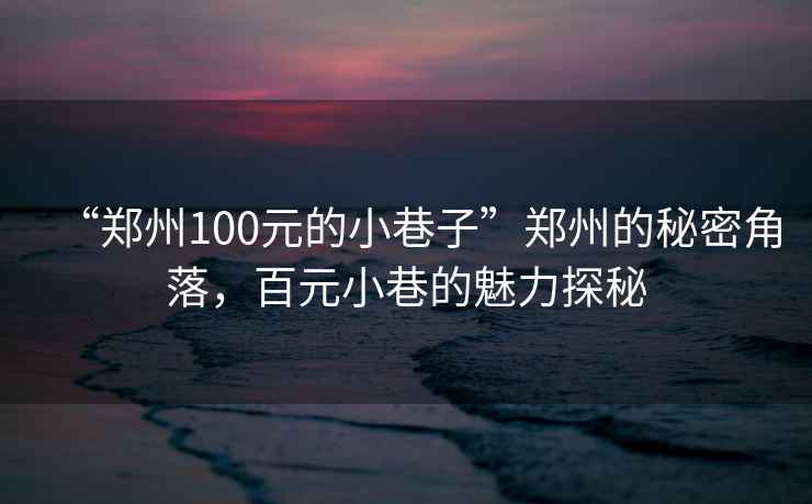 “鄭州100元的小巷子”鄭州的秘密角落，百元小巷的魅力探秘