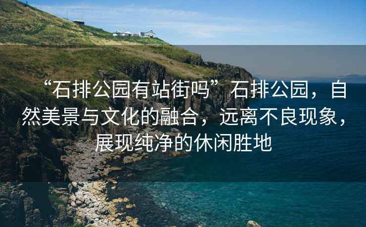 “石排公園有站街嗎”石排公園，自然美景與文化的融合，遠(yuǎn)離不良現(xiàn)象，展現(xiàn)純凈的休閑勝地