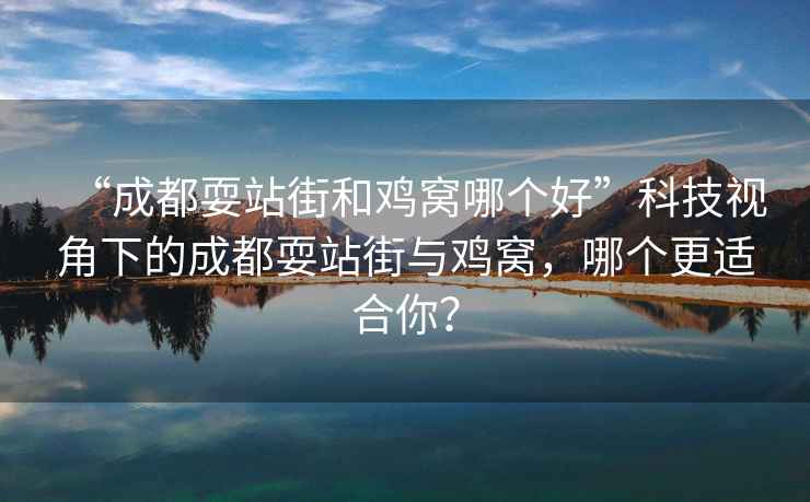 “成都耍站街和雞窩哪個(gè)好”科技視角下的成都耍站街與雞窩，哪個(gè)更適合你？