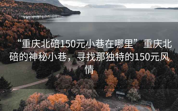 “重慶北碚150元小巷在哪里”重慶北碚的神秘小巷，尋找那獨(dú)特的150元風(fēng)情