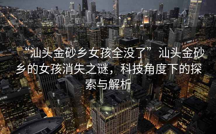 “汕頭金砂鄉(xiāng)女孩全沒了”汕頭金砂鄉(xiāng)的女孩消失之謎，科技角度下的探索與解析