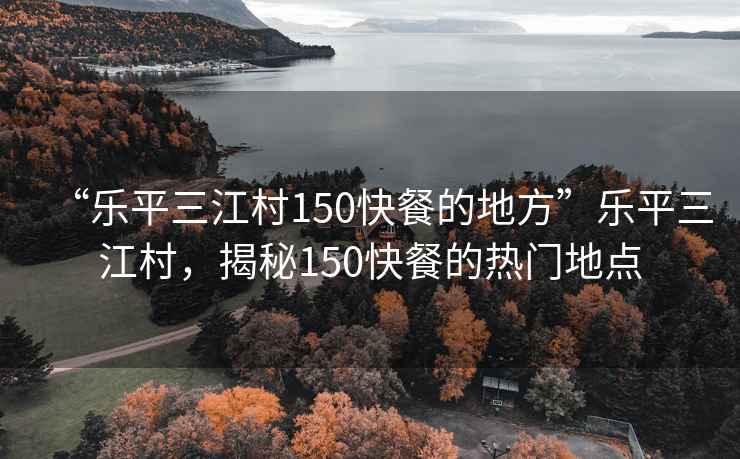“樂平三江村150快餐的地方”樂平三江村，揭秘150快餐的熱門地點