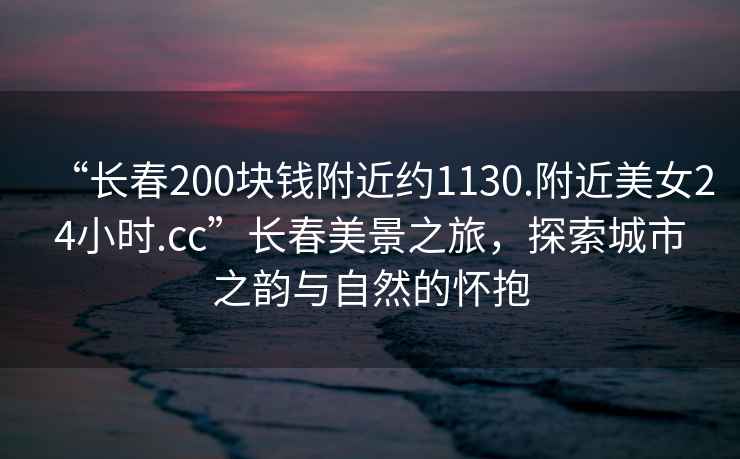 “長(zhǎng)春200塊錢附近約1130.附近美女24小時(shí).cc”長(zhǎng)春美景之旅，探索城市之韻與自然的懷抱