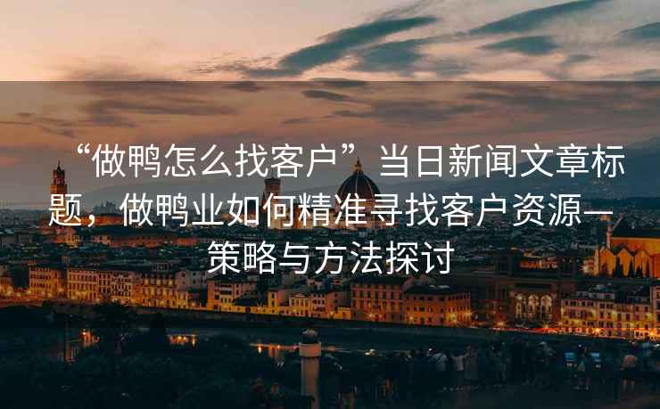 “做鴨怎么找客戶”當(dāng)日新聞文章標(biāo)題，做鴨業(yè)如何精準(zhǔn)尋找客戶資源—策略與方法探討