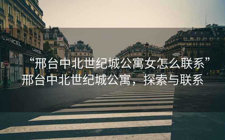 “邢臺中北世紀城公寓女怎么聯(lián)系”邢臺中北世紀城公寓，探索與聯(lián)系