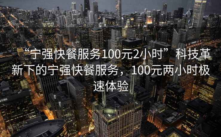 “寧強快餐服務(wù)100元2小時”科技革新下的寧強快餐服務(wù)，100元兩小時極速體驗