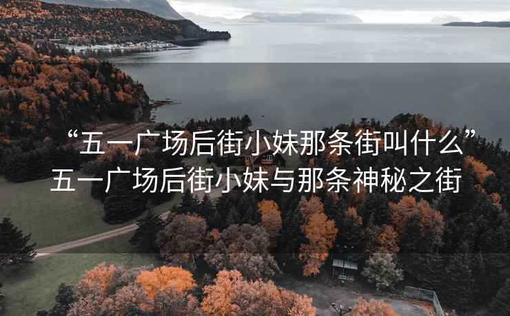 “五一廣場(chǎng)后街小妹那條街叫什么”五一廣場(chǎng)后街小妹與那條神秘之街