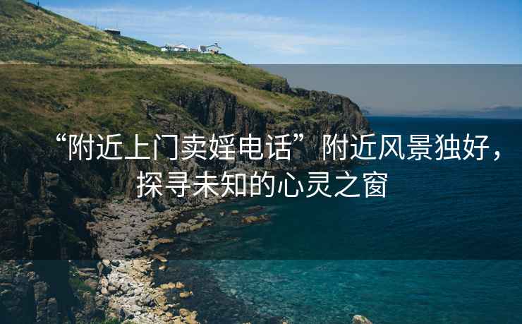 “附近上門賣婬電話”附近風(fēng)景獨(dú)好，探尋未知的心靈之窗