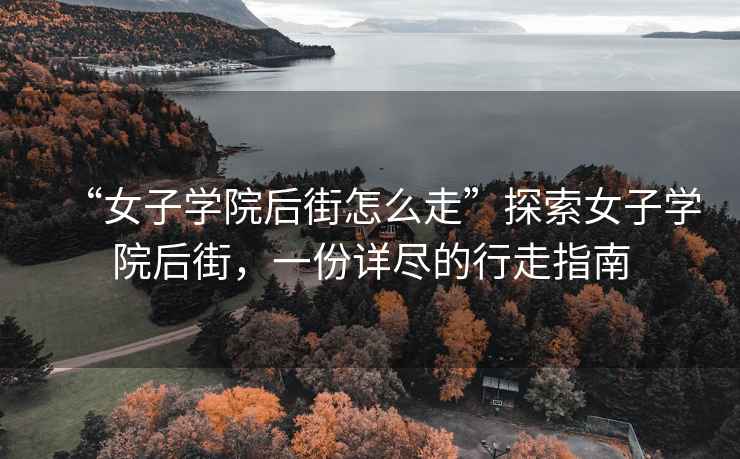 “女子學院后街怎么走”探索女子學院后街，一份詳盡的行走指南