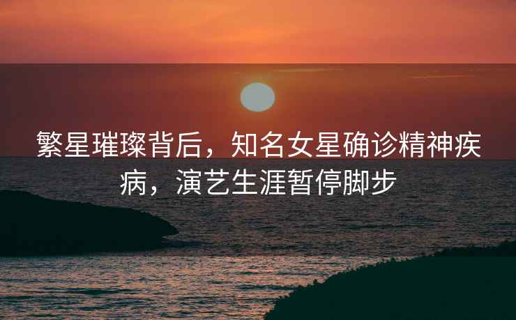 繁星璀璨背后，知名女星確診精神疾病，演藝生涯暫停腳步