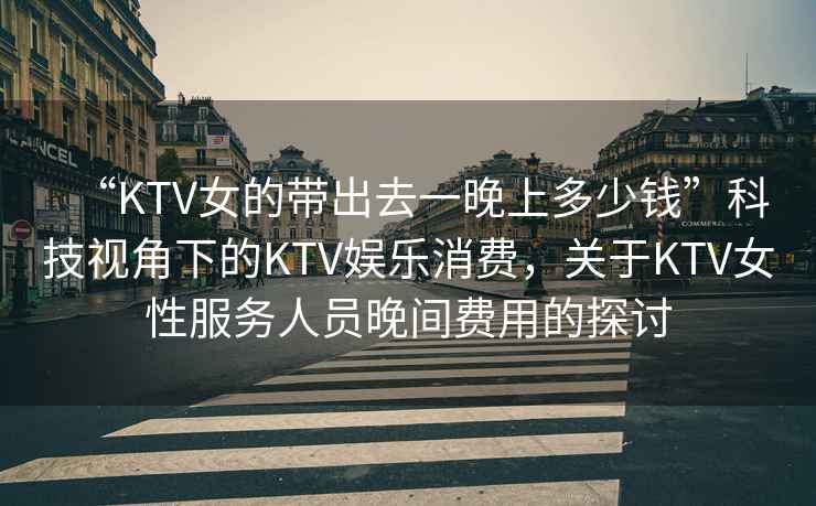 “KTV女的帶出去一晚上多少錢”科技視角下的KTV娛樂消費，關(guān)于KTV女性服務(wù)人員晚間費用的探討