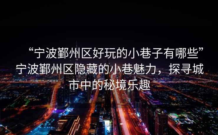 “寧波鄞州區(qū)好玩的小巷子有哪些”寧波鄞州區(qū)隱藏的小巷魅力，探尋城市中的秘境樂(lè)趣