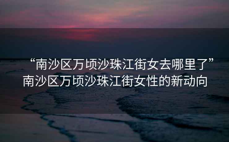 “南沙區(qū)萬頃沙珠江街女去哪里了”南沙區(qū)萬頃沙珠江街女性的新動向