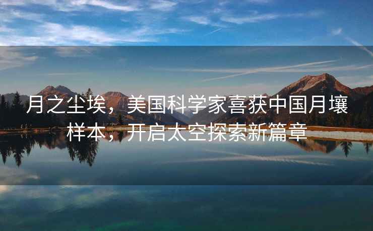 月之塵埃，美國(guó)科學(xué)家喜獲中國(guó)月壤樣本，開啟太空探索新篇章
