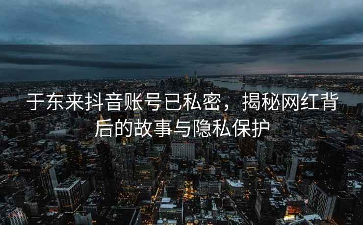 于東來抖音賬號已私密，揭秘網(wǎng)紅背后的故事與隱私保護(hù)