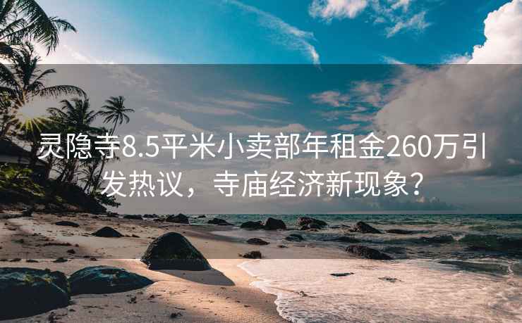 靈隱寺8.5平米小賣部年租金260萬引發(fā)熱議，寺廟經(jīng)濟新現(xiàn)象？