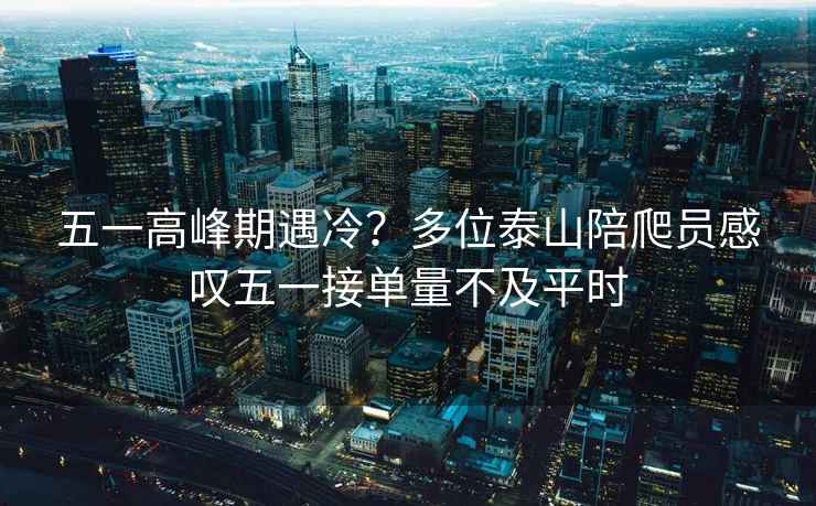 五一高峰期遇冷？多位泰山陪爬員感嘆五一接單量不及平時