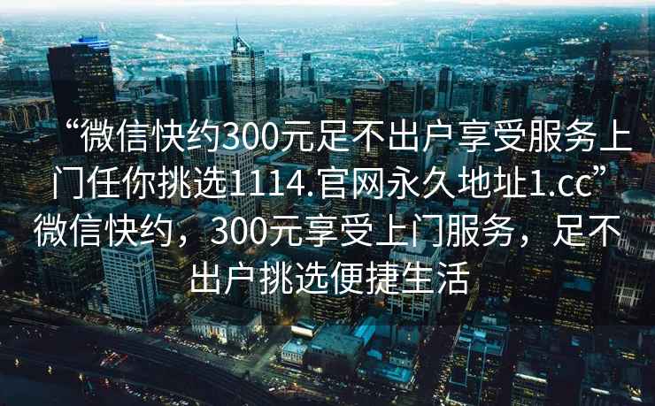 “微信快約300元足不出戶享受服務(wù)上門任你挑選1114.官網(wǎng)永久地址1.cc”微信快約，300元享受上門服務(wù)，足不出戶挑選便捷生活