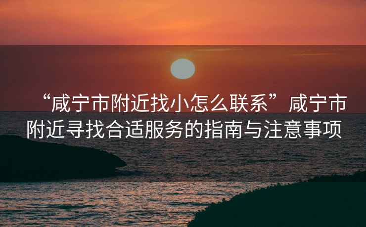 “咸寧市附近找小怎么聯(lián)系”咸寧市附近尋找合適服務(wù)的指南與注意事項(xiàng)