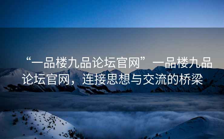 “一品樓九品論壇官網(wǎng)”一品樓九品論壇官網(wǎng)，連接思想與交流的橋梁