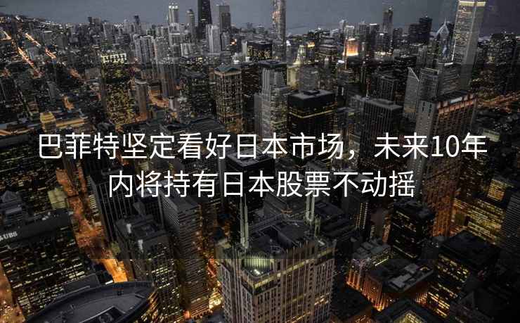 巴菲特堅(jiān)定看好日本市場，未來10年內(nèi)將持有日本股票不動(dòng)搖