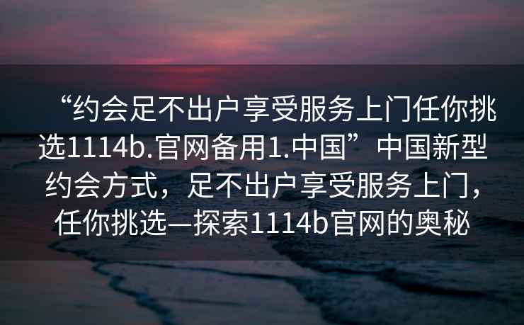 “約會足不出戶享受服務(wù)上門任你挑選1114b.官網(wǎng)備用1.中國”中國新型約會方式，足不出戶享受服務(wù)上門，任你挑選—探索1114b官網(wǎng)的奧秘