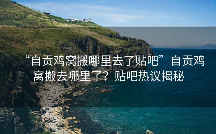 “自貢雞窩搬哪里去了貼吧”自貢雞窩搬去哪里了？貼吧熱議揭秘