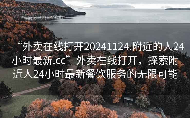 “外賣在線打開20241124.附近的人24小時最新.cc”外賣在線打開，探索附近人24小時最新餐飲服務(wù)的無限可能