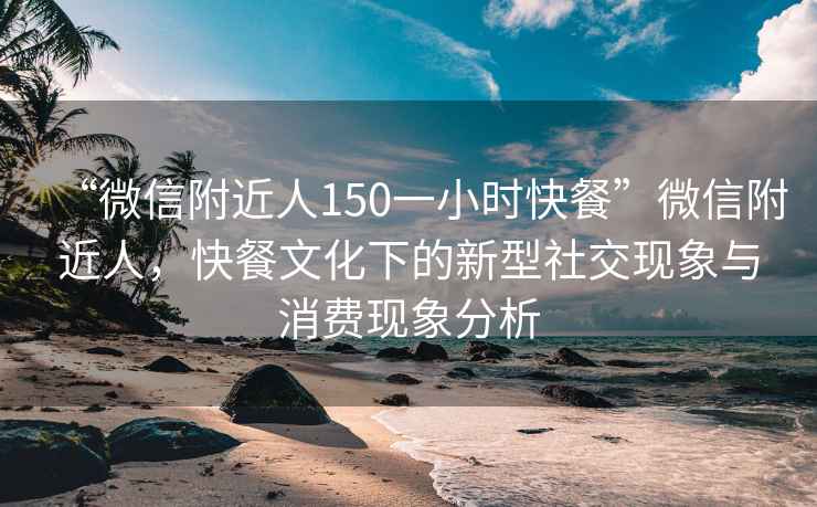 “微信附近人150一小時快餐”微信附近人，快餐文化下的新型社交現(xiàn)象與消費現(xiàn)象分析