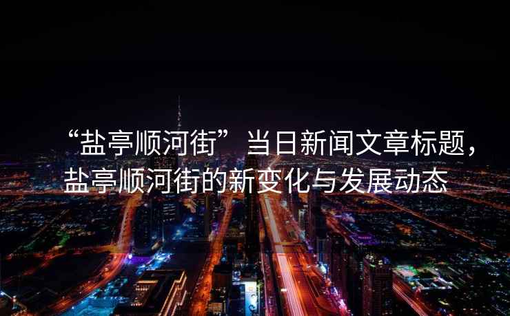 “鹽亭順河街”當(dāng)日新聞文章標(biāo)題，鹽亭順河街的新變化與發(fā)展動(dòng)態(tài)
