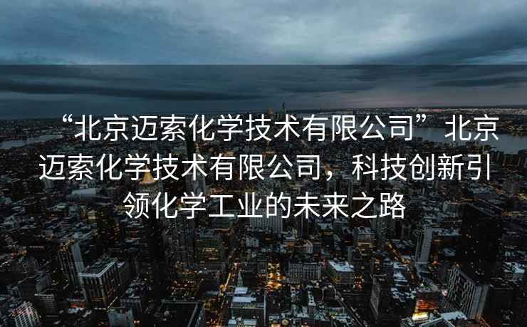 “北京邁索化學(xué)技術(shù)有限公司”北京邁索化學(xué)技術(shù)有限公司，科技創(chuàng)新引領(lǐng)化學(xué)工業(yè)的未來(lái)之路
