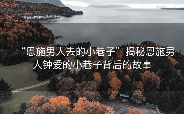 “恩施男人去的小巷子”揭秘恩施男人鐘愛(ài)的小巷子背后的故事