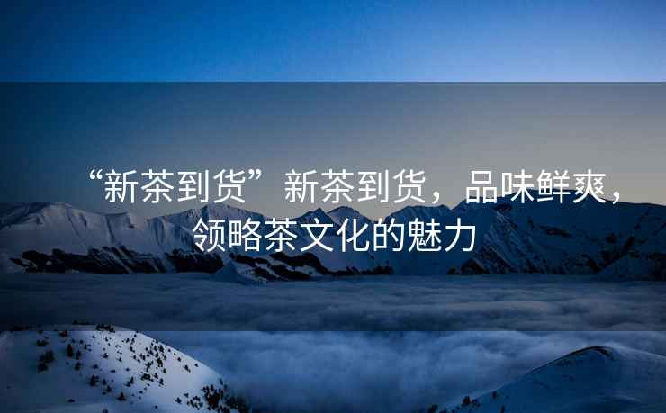 “新茶到貨”新茶到貨，品味鮮爽，領略茶文化的魅力