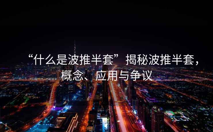“什么是波推半套”揭秘波推半套，概念、應(yīng)用與爭議