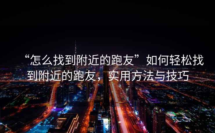 “怎么找到附近的跑友”如何輕松找到附近的跑友，實用方法與技巧